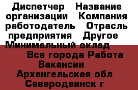 Диспетчер › Название организации ­ Компания-работодатель › Отрасль предприятия ­ Другое › Минимальный оклад ­ 10 000 - Все города Работа » Вакансии   . Архангельская обл.,Северодвинск г.